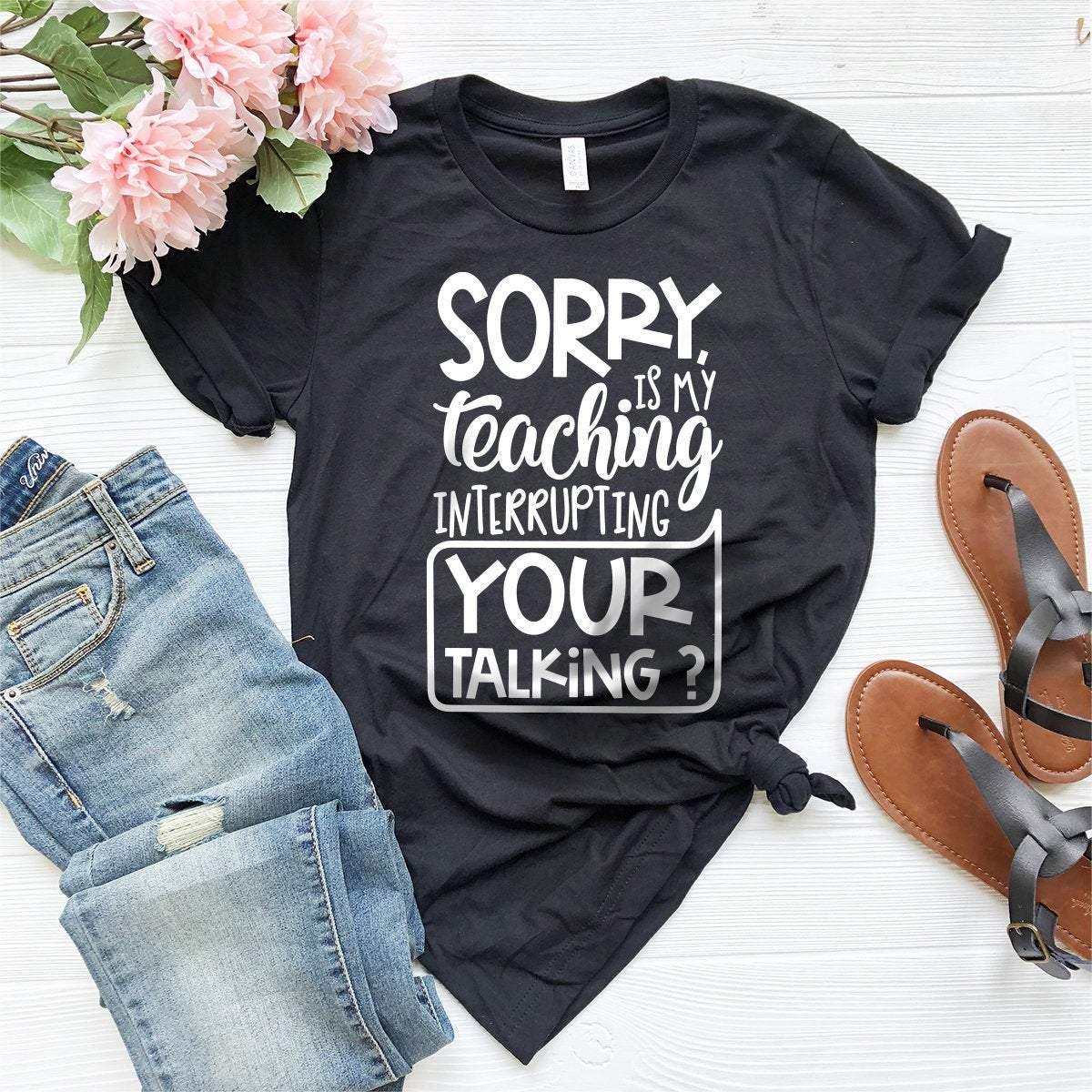 Teacher T-Shirt, Funny Educator Shirt, Teacher Appreciation Gift, Gift For Teacher, Sorry Is My Teaching Interrupting Your Talking Shirt - Fastdeliverytees.com