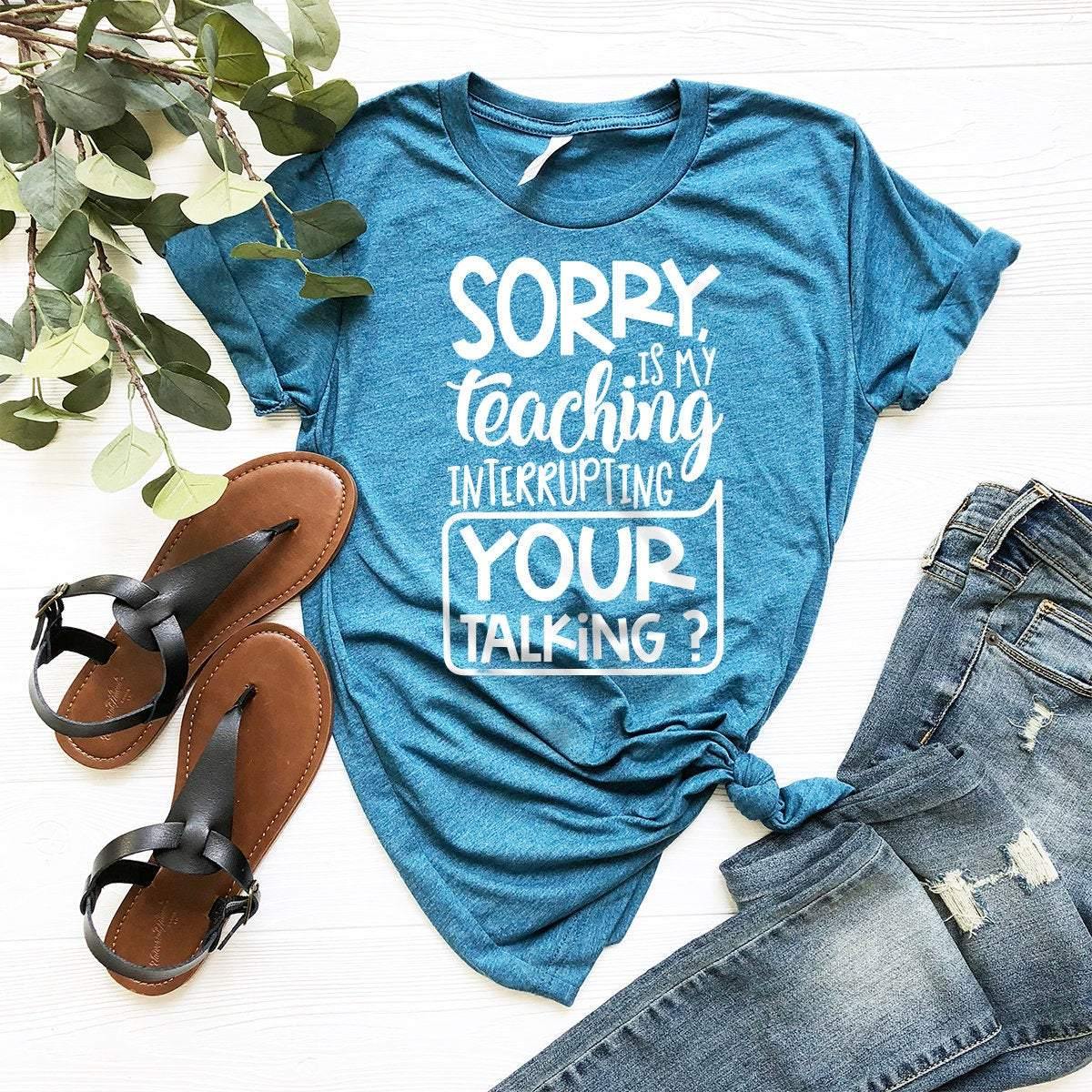 Teacher T-Shirt, Funny Educator Shirt, Teacher Appreciation Gift, Gift For Teacher, Sorry Is My Teaching Interrupting Your Talking Shirt - Fastdeliverytees.com