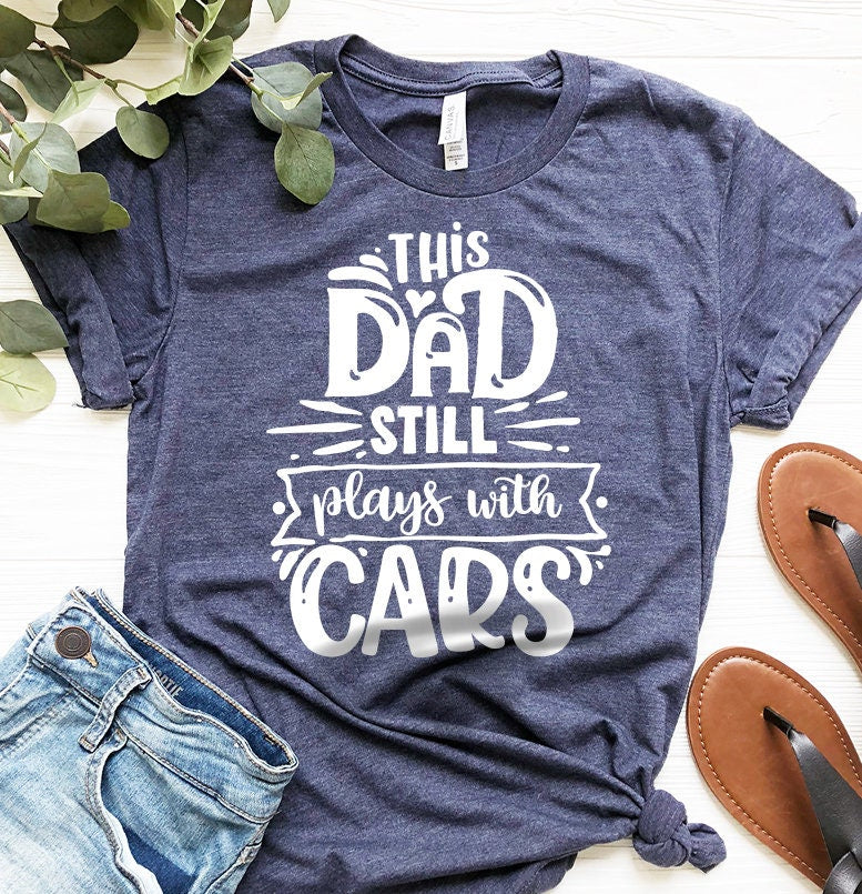 Funny Dad Shirt, Dad Shirts, This Dad Still Plays With Cars Shirt, Daddy T Shirt, Best Dad Evet Shirt, Car Lover Dad Gift, Fatherhood Shirt - Fastdeliverytees.com